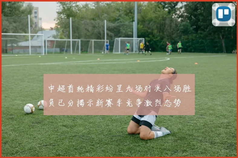 中超首轮精彩纷呈九场对决八场胜负已分揭示新赛季竞争激烈态势