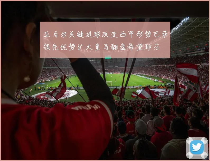 亚马尔关键进球改变西甲形势巴萨领先优势扩大皇马翻盘希望渺茫