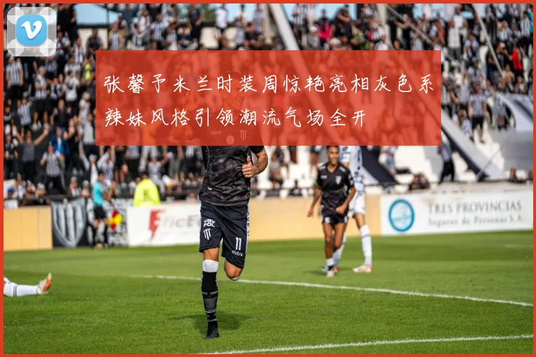 张馨予米兰时装周惊艳亮相灰色系辣妹风格引领潮流气场全开