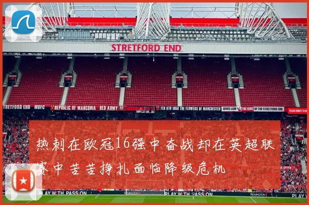 热刺在欧冠16强中奋战却在英超联赛中苦苦挣扎面临降级危机