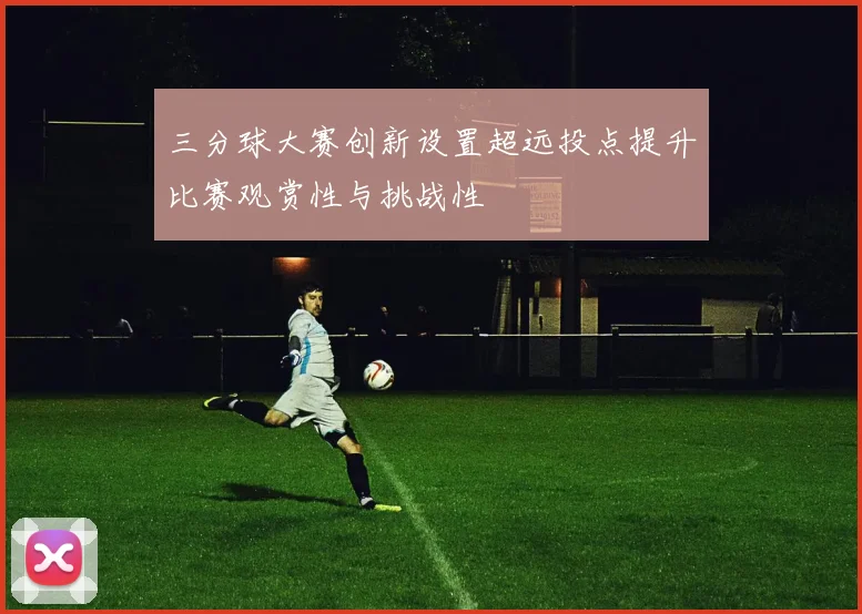 三分球大赛创新设置超远投点提升比赛观赏性与挑战性