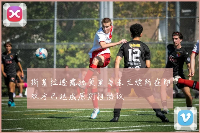 斯基拉透露托莫里与米兰续约在即双方已达成原则性协议